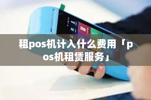租pos机计入什么费用「pos机租赁服务」