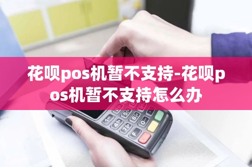 花呗pos机暂不支持-花呗pos机暂不支持怎么办