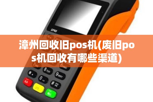 漳州回收旧pos机(废旧pos机回收有哪些渠道)