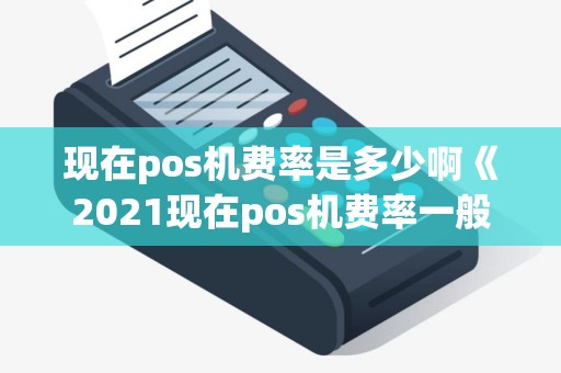 现在pos机费率是多少啊《2021现在pos机费率一般多少》 现在pos机费率是多少啊《2021现在pos机费率一般多少》