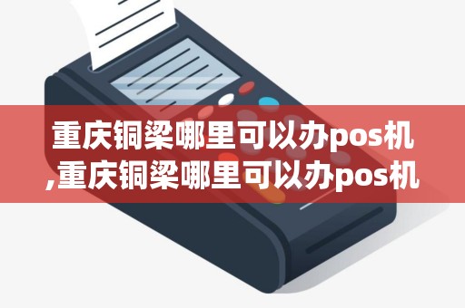 重庆铜梁哪里可以办pos机,重庆铜梁哪里可以办pos机详细介绍 重庆铜梁哪里可以办pos机,重庆铜梁哪里可以办pos机详细介绍