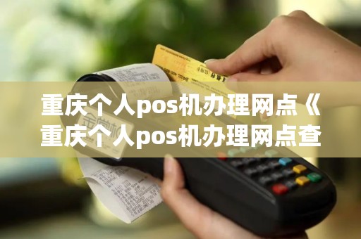 重庆个人pos机办理网点《重庆个人pos机办理网点查询》 重庆个人pos机办理网点《重庆个人pos机办理网点查询》