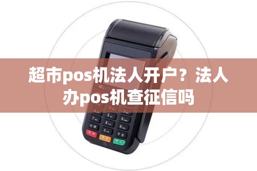 超市pos机法人开户？法人办pos机查征信吗