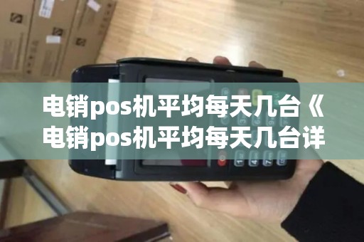 电销pos机平均每天几台《电销pos机平均每天几台详细介绍》
