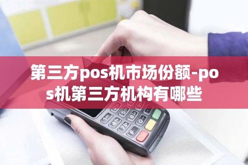 第三方pos机市场份额-pos机第三方机构有哪些