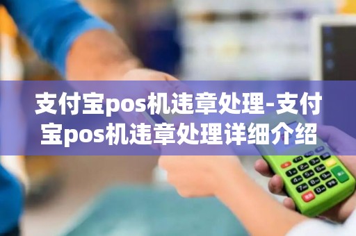支付宝pos机违章处理-支付宝pos机违章处理详细介绍