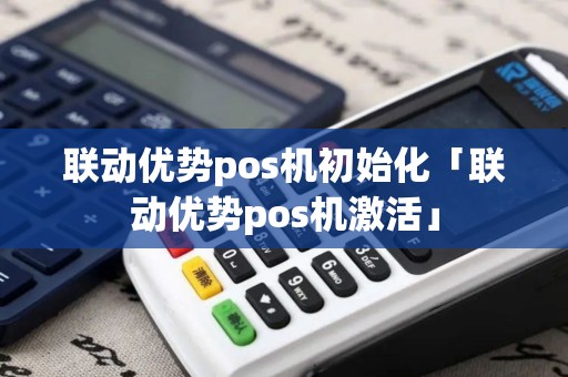 联动优势pos机初始化「联动优势pos机激活」