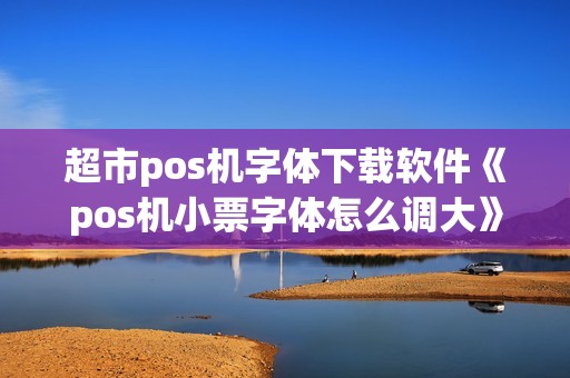 超市pos机字体下载软件《pos机小票字体怎么调大》