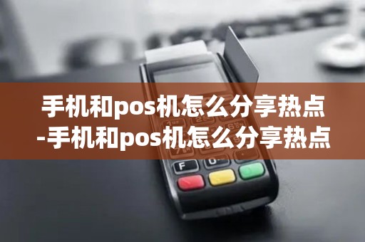 手机和pos机怎么分享热点-手机和pos机怎么分享热点给电脑