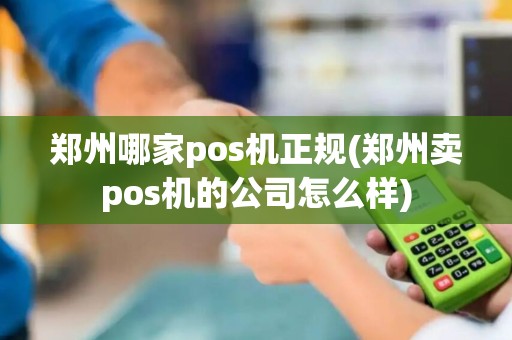 郑州哪家pos机正规(郑州卖pos机的公司怎么样) 郑州哪家pos机正规(郑州卖pos机的公司怎么样)