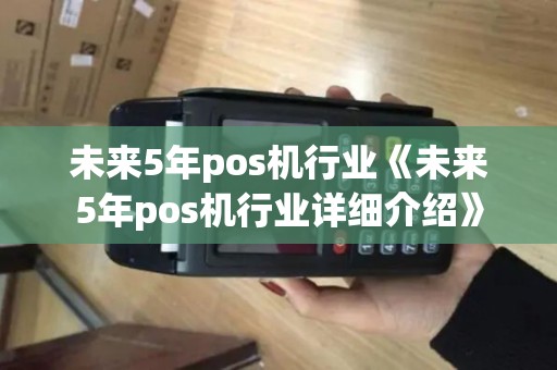 未来5年pos机行业《未来5年pos机行业详细介绍》