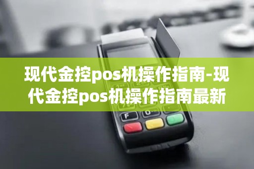 现代金控pos机操作指南-现代金控pos机操作指南最新