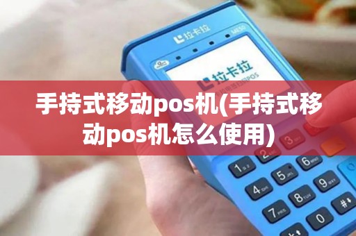 手持式移动pos机(手持式移动pos机怎么使用)