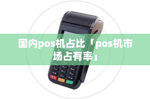 国内pos机占比「pos机市场占有率」