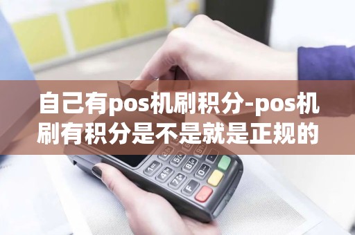 自己有pos机刷积分-pos机刷有积分是不是就是正规的 自己有pos机刷积分-pos机刷有积分是不是就是正规的