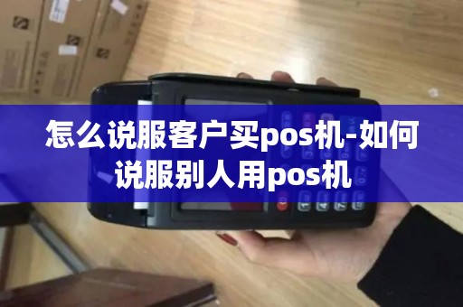 怎么说服客户买pos机-如何说服别人用pos机