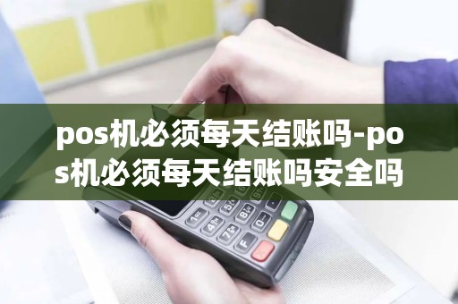 pos机必须每天结账吗-pos机必须每天结账吗安全吗 pos机必须每天结账吗-pos机必须每天结账吗安全吗