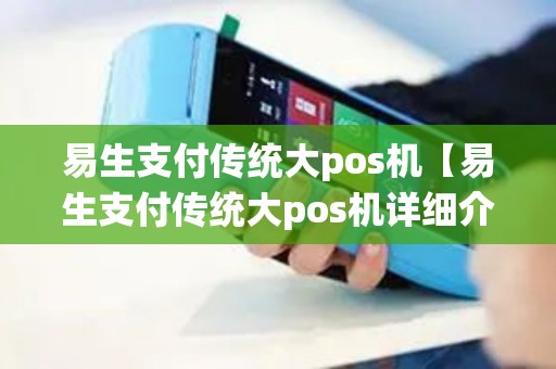 易生支付传统大pos机【易生支付传统大pos机详细介绍】