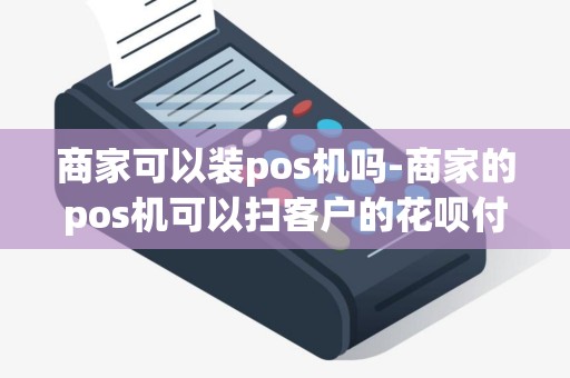 商家可以装pos机吗-商家的pos机可以扫客户的花呗付款吗 商家可以装pos机吗-商家的pos机可以扫客户的花呗付款吗