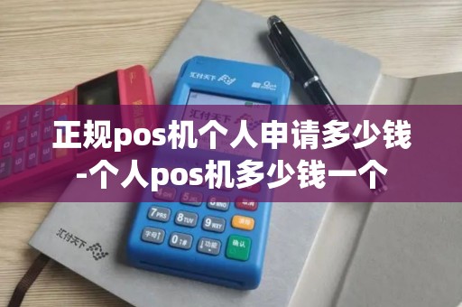 正规pos机个人申请多少钱-个人pos机多少钱一个