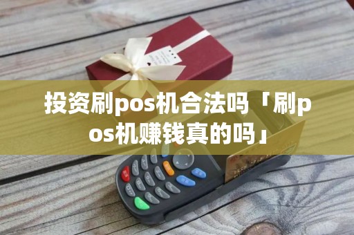 投资刷pos机合法吗「刷pos机赚钱真的吗」