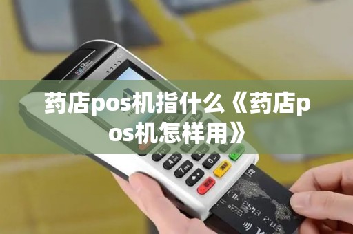 药店pos机指什么《药店pos机怎样用》 药店pos机指什么《药店pos机怎样用》