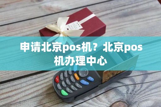申请北京pos机？北京pos机办理中心