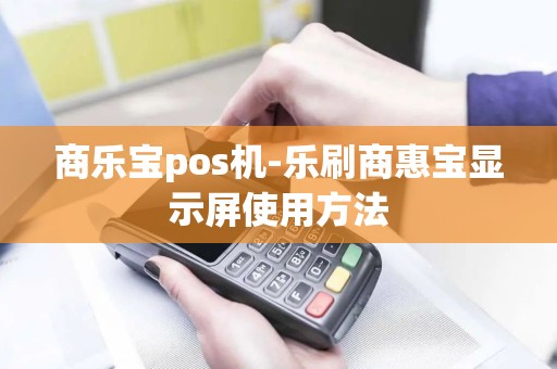 商乐宝pos机-乐刷商惠宝显示屏使用方法