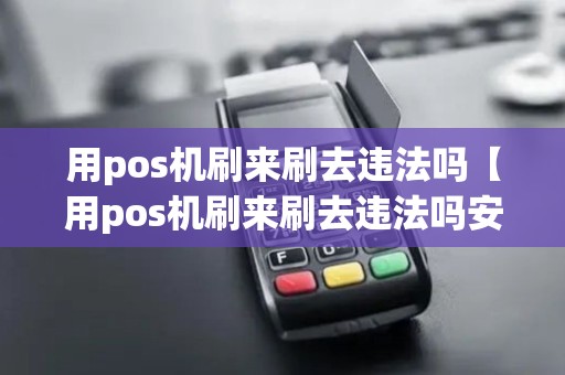 用pos机刷来刷去违法吗【用pos机刷来刷去违法吗安全吗】 用pos机刷来刷去违法吗【用pos机刷来刷去违法吗安全吗】