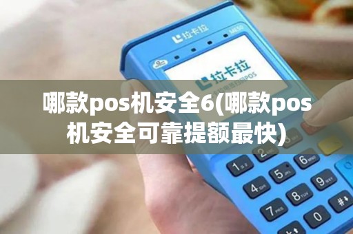 哪款pos机安全6(哪款pos机安全可靠提额最快) 哪款pos机安全6(哪款pos机安全可靠提额最快)