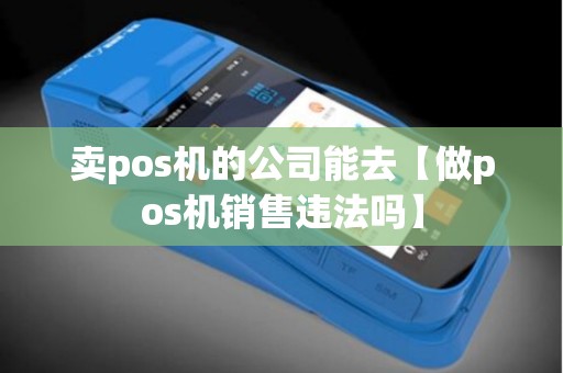 卖pos机的公司能去【做pos机销售违法吗】
