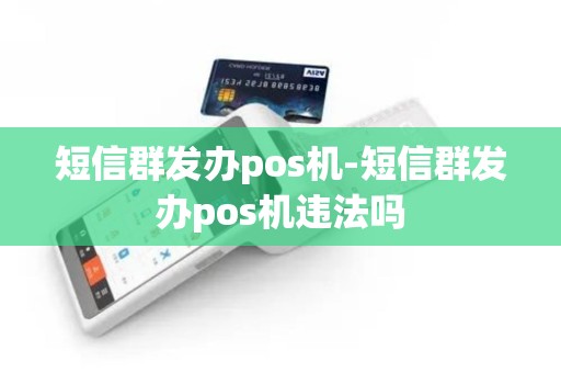 短信群发办pos机-短信群发办pos机违法吗