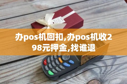 办pos机回扣,办pos机收298元押金,找谁退
