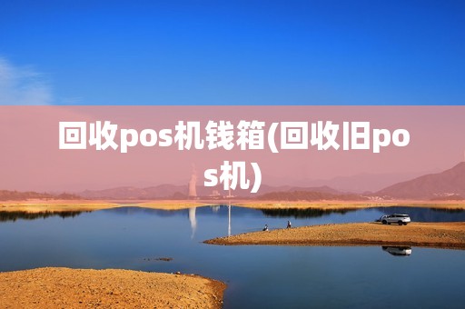 回收pos机钱箱(回收旧pos机)