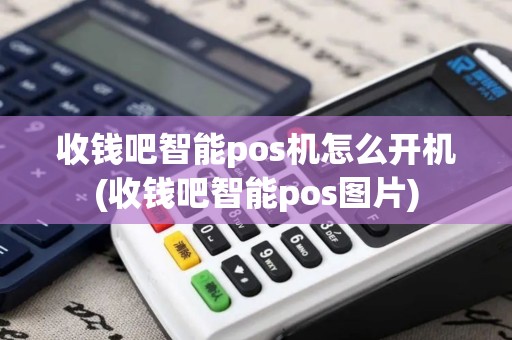 收钱吧智能pos机怎么开机(收钱吧智能pos图片)