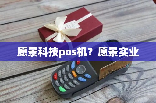 愿景科技pos机?愿景实业 愿景科技pos机?愿景实业