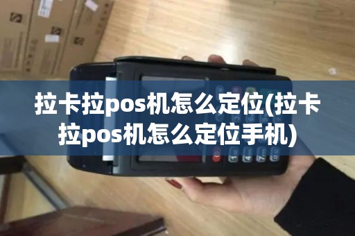 拉卡拉pos机怎么定位(拉卡拉pos机怎么定位手机) 拉卡拉pos机怎么定位(拉卡拉pos机怎么定位手机)