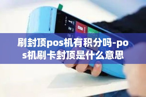 刷封顶pos机有积分吗-pos机刷卡封顶是什么意思