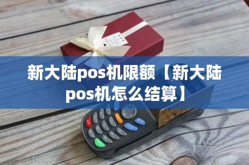 新大陆pos机限额【新大陆pos机怎么结算】