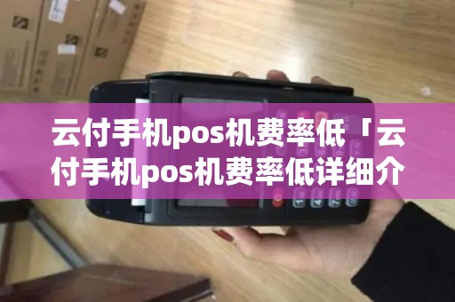 云付手机pos机费率低「云付手机pos机费率低详细介绍」