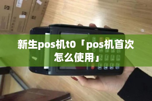 新生pos机t0「pos机首次怎么使用」 新生pos机t0「pos机首次怎么使用」