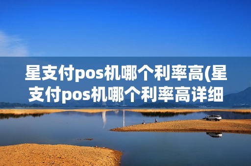 星支付pos机哪个利率高(星支付pos机哪个利率高详细介绍)