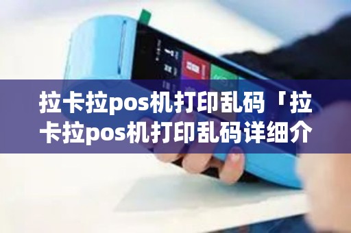 拉卡拉pos机打印乱码「拉卡拉pos机打印乱码详细介绍」