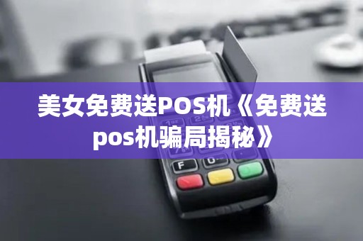 美女免费送POS机《免费送pos机骗局揭秘》