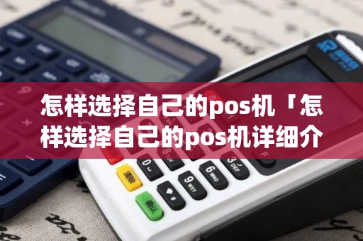 怎样选择自己的pos机「怎样选择自己的pos机详细介绍」 怎样选择自己的pos机「怎样选择自己的pos机详细介绍」