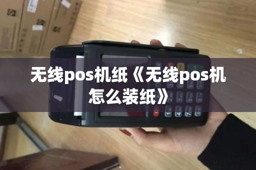 无线pos机纸《无线pos机怎么装纸》 无线pos机纸《无线pos机怎么装纸》