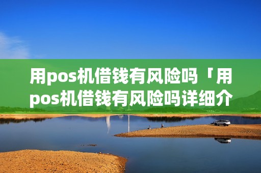 用pos机借钱有风险吗「用pos机借钱有风险吗详细介绍」 用pos机借钱有风险吗「用pos机借钱有风险吗详细介绍」