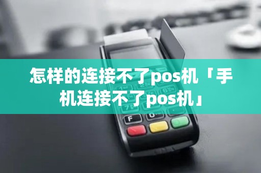 怎样的连接不了pos机「手机连接不了pos机」