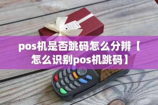 pos机是否跳码怎么分辨【怎么识别pos机跳码】