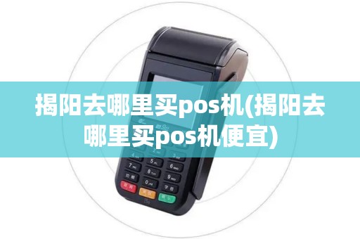 揭阳去哪里买pos机(揭阳去哪里买pos机便宜) 揭阳去哪里买pos机(揭阳去哪里买pos机便宜)